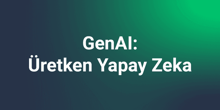 GenAI : Üretken Yapay Zeka
